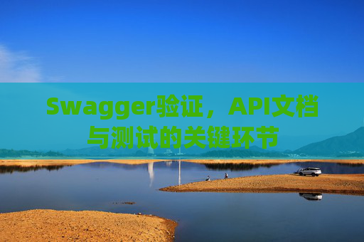 Swagger验证,API文档与测试的关键环节 Swagger验证,API文档与测试的关键环节
